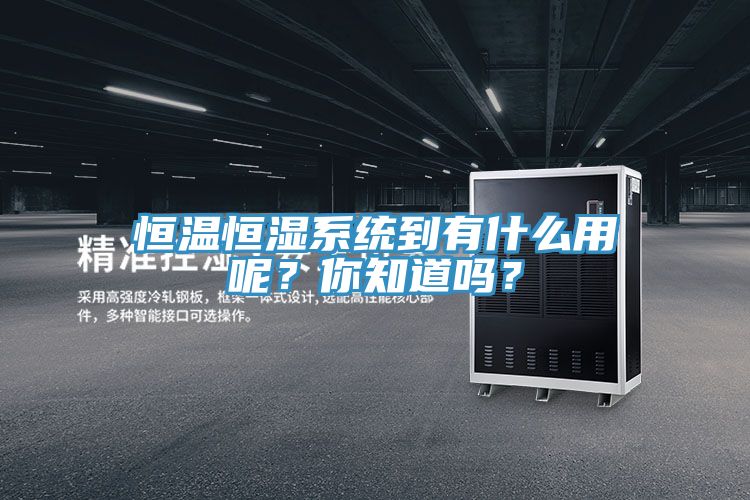 恒溫恒濕系統(tǒng)到有什么用呢？你知道嗎？