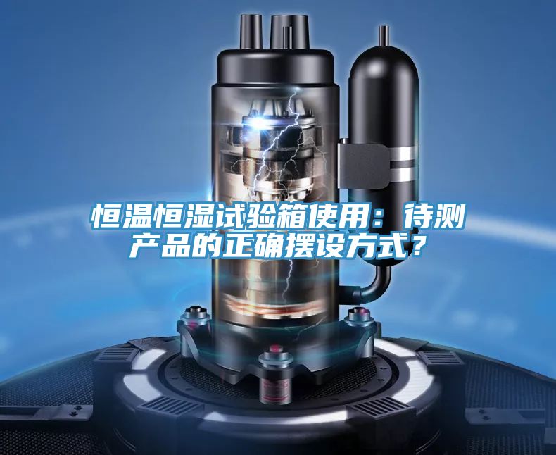 恒溫恒濕試驗箱使用：待測產(chǎn)品的正確擺設方式？