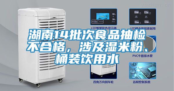 湖南14批次食品抽檢不合格，涉及濕米粉、桶裝飲用水