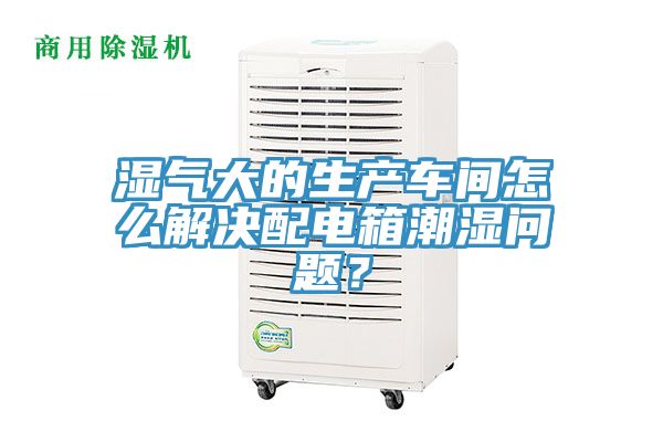 濕氣大的生產(chǎn)車間怎么解決配電箱潮濕問(wèn)題？