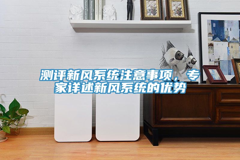 測評新風(fēng)系統(tǒng)注意事項(xiàng)，專家詳述新風(fēng)系統(tǒng)的優(yōu)勢