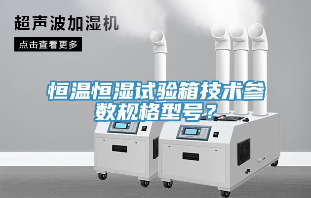 恒溫恒濕試驗箱技術(shù)參數(shù)規(guī)格型號？