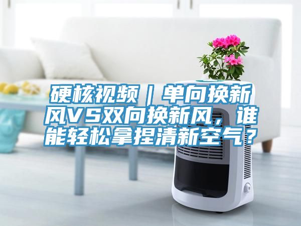 硬核視頻｜單向換新風(fēng)VS雙向換新風(fēng)，誰(shuí)能輕松拿捏清新空氣？