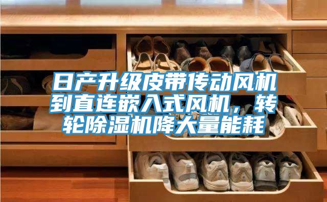 日產(chǎn)升級(jí)皮帶傳動(dòng)風(fēng)機(jī)到直連嵌入式風(fēng)機(jī)，轉(zhuǎn)輪除濕機(jī)降大量能耗