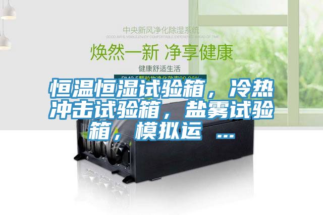 恒溫恒濕試驗(yàn)箱，冷熱沖擊試驗(yàn)箱，鹽霧試驗(yàn)箱，模擬運(yùn) ...