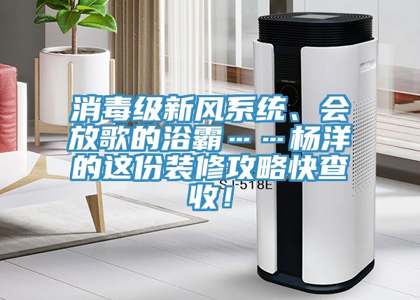 消毒級(jí)新風(fēng)系統(tǒng)、會(huì)放歌的浴霸……楊洋的這份裝修攻略快查收！