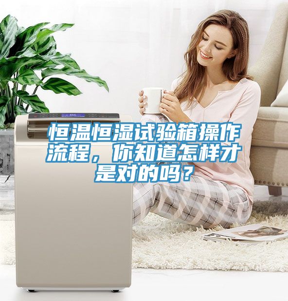 恒溫恒濕試驗(yàn)箱操作流程，你知道怎樣才是對(duì)的嗎？