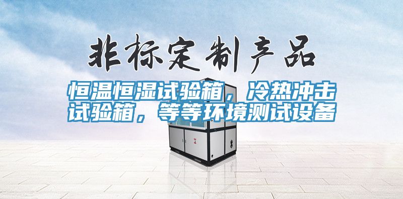 恒溫恒濕試驗箱，冷熱沖擊試驗箱，等等環(huán)境測試設備