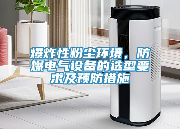 爆炸性粉塵環(huán)境，防爆電氣設(shè)備的選型要求及預(yù)防措施