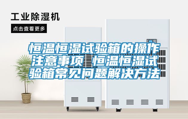 恒溫恒濕試驗(yàn)箱的操作注意事項 恒溫恒濕試驗(yàn)箱常見問題解決方法