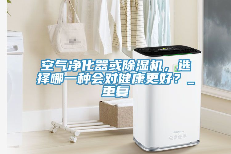 空氣凈化器或除濕機(jī)，選擇哪一種會對健康更好？_重復(fù)