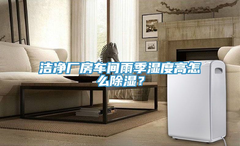 潔凈廠房車間雨季濕度高怎么除濕？