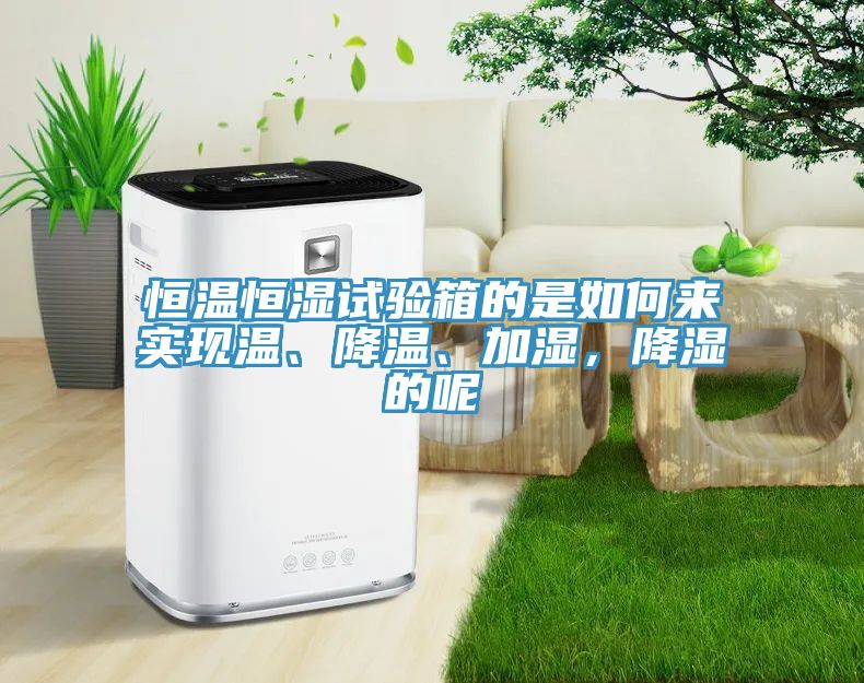 恒溫恒濕試驗箱的是如何來實現(xiàn)溫、降溫、加濕，降濕的呢