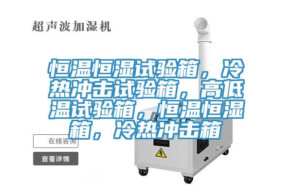 恒溫恒濕試驗箱，冷熱沖擊試驗箱，高低溫試驗箱，恒溫恒濕箱，冷熱沖擊箱