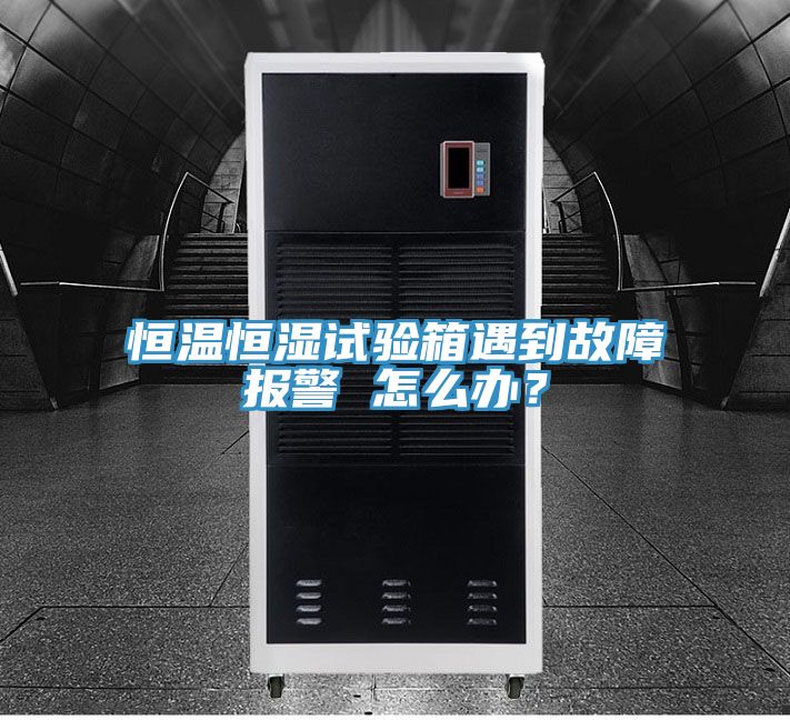 恒溫恒濕試驗(yàn)箱遇到故障報警 怎么辦？