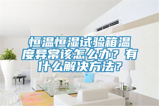 恒溫恒濕試驗箱溫度異常該怎么辦？有什么解決方法？