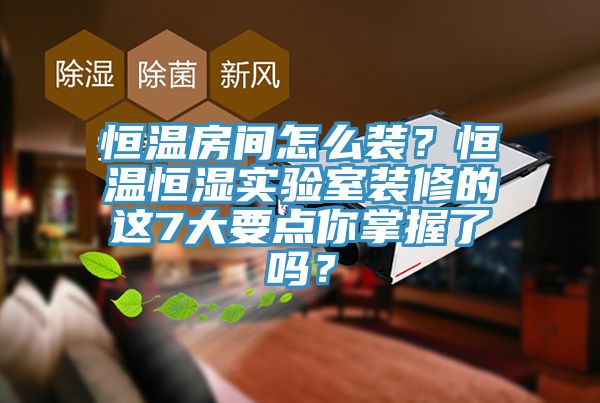 恒溫房間怎么裝？恒溫恒濕實(shí)驗(yàn)室裝修的這7大要點(diǎn)你掌握了嗎？