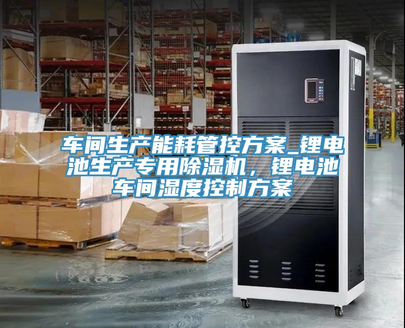 車間生產(chǎn)能耗管控方案_鋰電池生產(chǎn)專用除濕機，鋰電池車間濕度控制方案