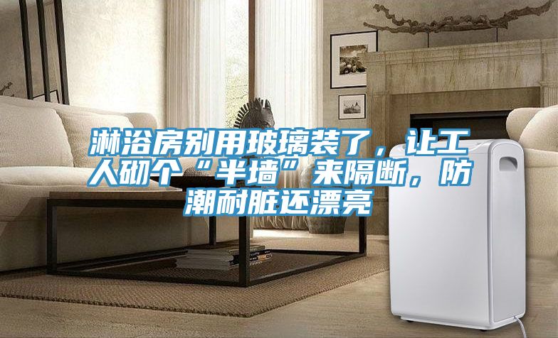 淋浴房別用玻璃裝了，讓工人砌個(gè)“半墻”來隔斷，防潮耐臟還漂亮