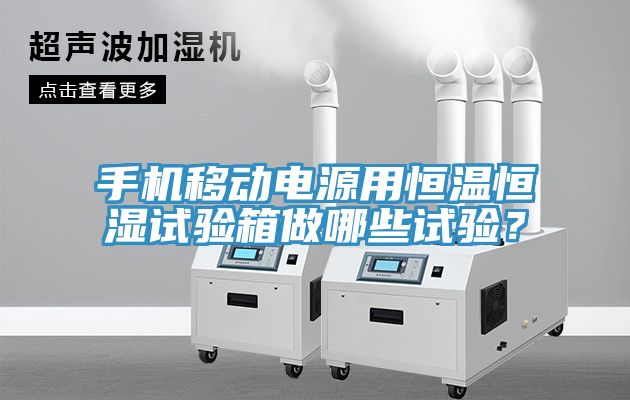 手機(jī)移動電源用恒溫恒濕試驗(yàn)箱做哪些試驗(yàn)？