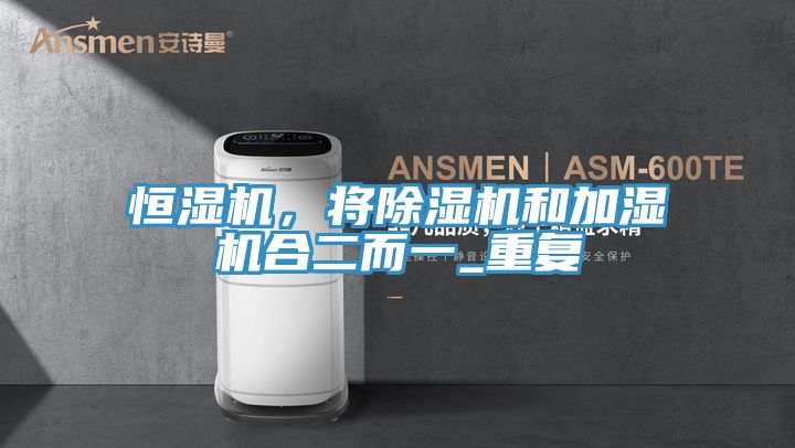 恒濕機(jī)，將除濕機(jī)和加濕機(jī)合二而一_重復(fù)