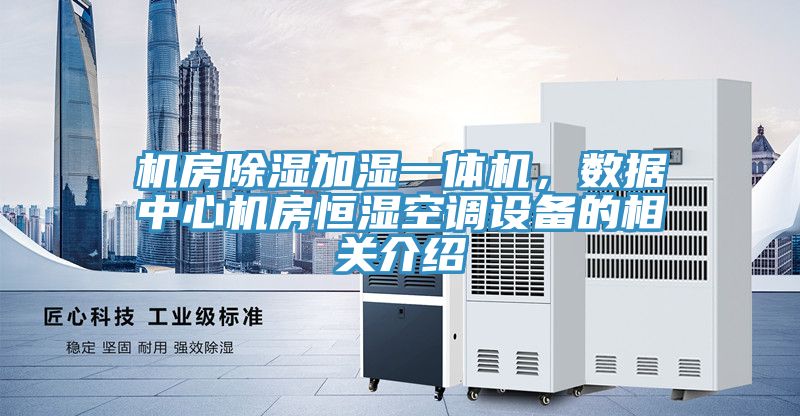 機(jī)房除濕加濕一體機(jī)，數(shù)據(jù)中心機(jī)房恒濕空調(diào)設(shè)備的相關(guān)介紹