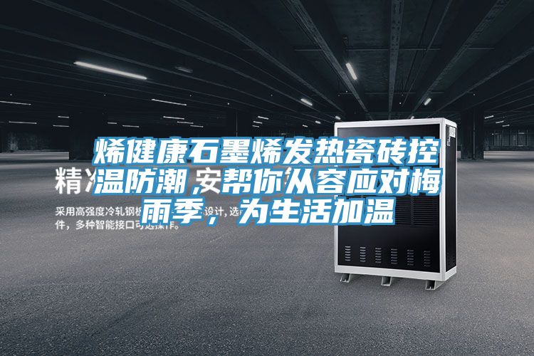 烯健康石墨烯發(fā)熱瓷磚控溫防潮，幫你從容應(yīng)對(duì)梅雨季，為生活加溫