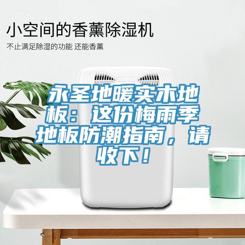 永圣地暖實(shí)木地板：這份梅雨季地板防潮指南，請(qǐng)收下！