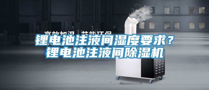 鋰電池注液間濕度要求？鋰電池注液間除濕機
