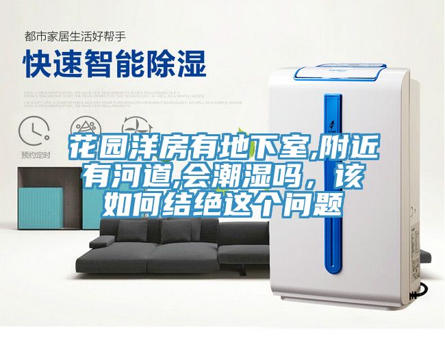 花園洋房有地下室,附近有河道,會(huì)潮濕嗎，該如何結(jié)絕這個(gè)問(wèn)題