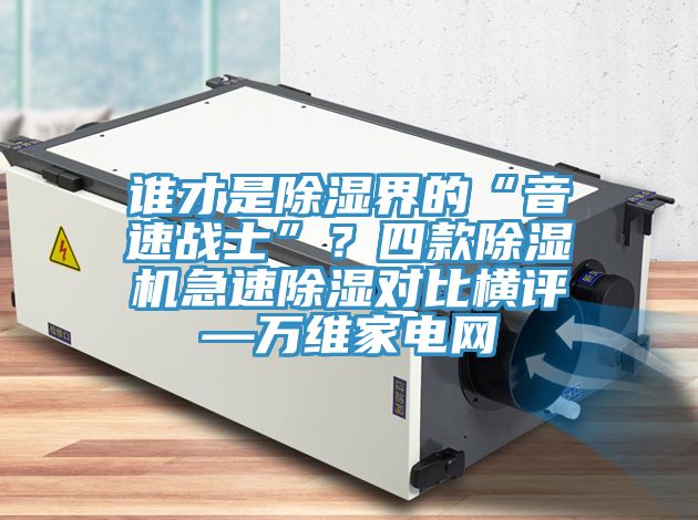 誰才是除濕界的“音速戰(zhàn)士”？四款除濕機急速除濕對比橫評—萬維家電網