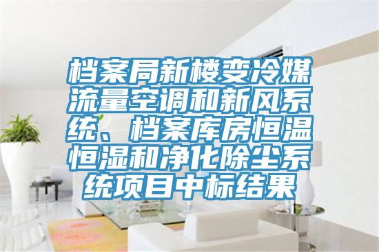 檔案局新樓變冷媒流量空調(diào)和新風(fēng)系統(tǒng)、檔案庫房恒溫恒濕和凈化除塵系統(tǒng)項目中標結(jié)果