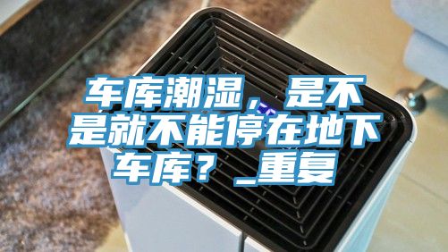 車庫潮濕，是不是就不能停在地下車庫？_重復(fù)