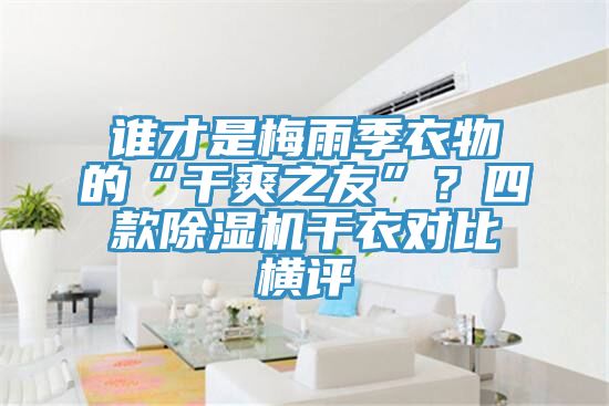 誰才是梅雨季衣物的“干爽之友”？四款除濕機干衣對比橫評