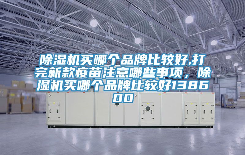 除濕機(jī)買(mǎi)哪個(gè)品牌比較好,打完新款疫苗注意哪些事項(xiàng)，除濕機(jī)買(mǎi)哪個(gè)品牌比較好138600