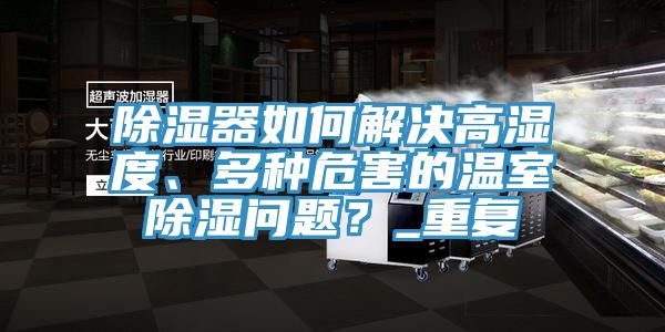 除濕器如何解決高濕度、多種危害的溫室除濕問題？_重復(fù)