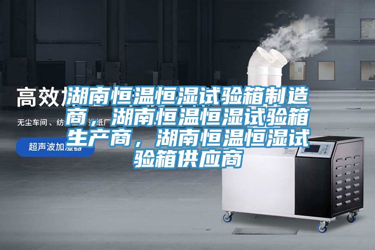 湖南恒溫恒濕試驗(yàn)箱制造商，湖南恒溫恒濕試驗(yàn)箱生產(chǎn)商，湖南恒溫恒濕試驗(yàn)箱供應(yīng)商