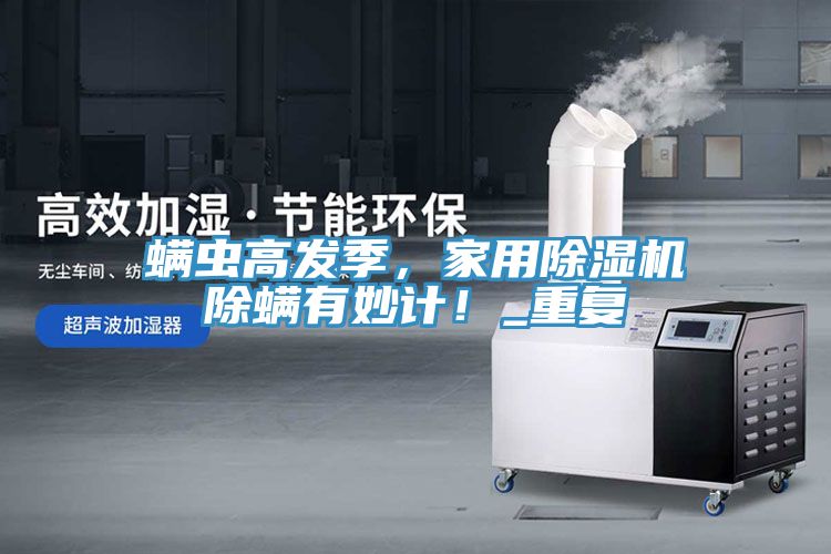 螨蟲高發(fā)季，家用除濕機(jī)除螨有妙計(jì)！_重復(fù)