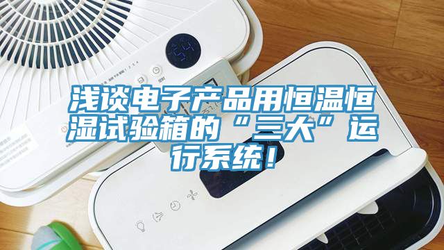 淺談電子產(chǎn)品用恒溫恒濕試驗(yàn)箱的“三大”運(yùn)行系統(tǒng)！