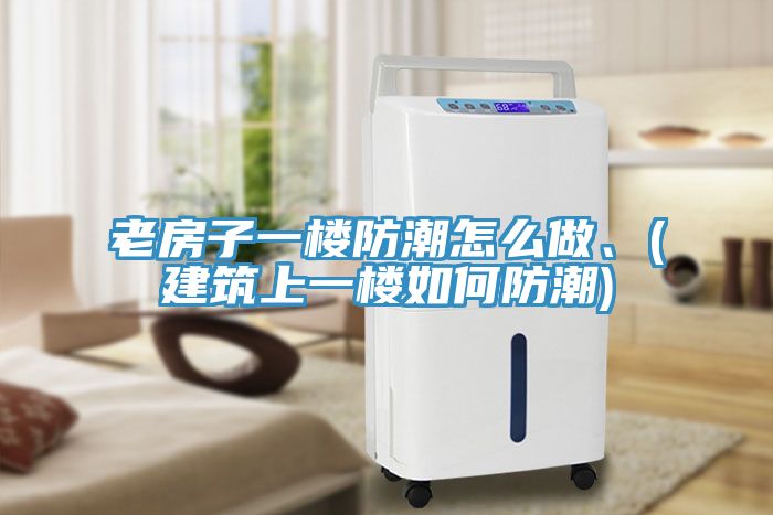 老房子一樓防潮怎么做、(建筑上一樓如何防潮)