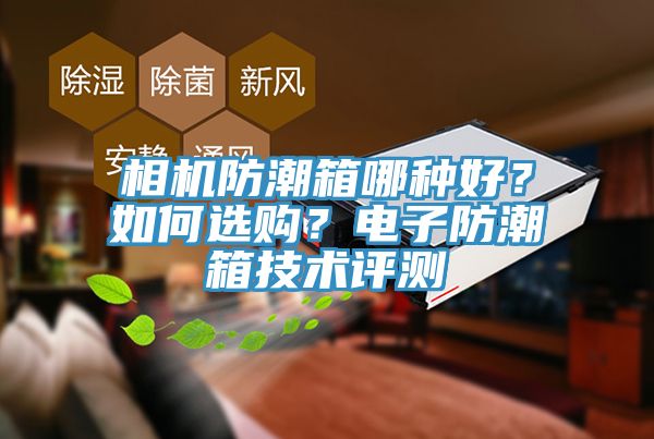 相機(jī)防潮箱哪種好？如何選購(gòu)？電子防潮箱技術(shù)評(píng)測(cè)