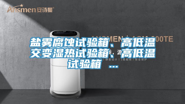 鹽霧腐蝕試驗(yàn)箱、高低溫交變濕熱試驗(yàn)箱、高低溫試驗(yàn)箱 ...