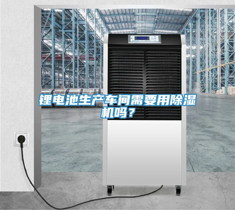 鋰電池生產(chǎn)車間需要用除濕機嗎？