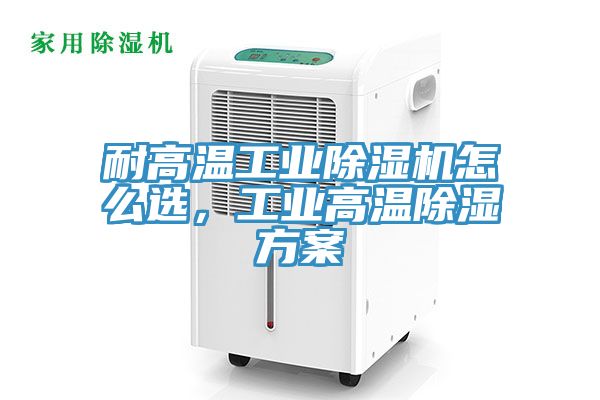 耐高溫工業(yè)除濕機(jī)怎么選，工業(yè)高溫除濕方案