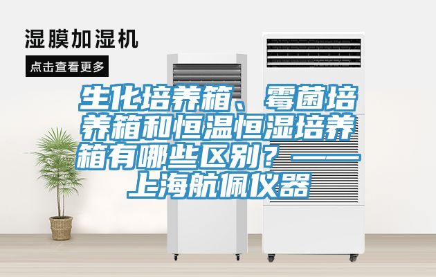 生化培養(yǎng)箱、霉菌培養(yǎng)箱和恒溫恒濕培養(yǎng)箱有哪些區(qū)別？——上海航佩儀器