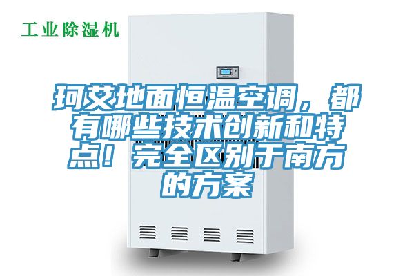 珂艾地面恒溫空調(diào)，都有哪些技術(shù)創(chuàng)新和特點(diǎn)！完全區(qū)別于南方的方案