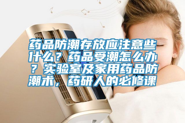 藥品防潮存放應注意些什么？藥品受潮怎么辦？實驗室及家用藥品防潮術，藥研人的必修課