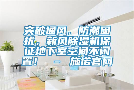 突破通風、防潮困擾，新風除濕機保證地下室空間不閑置！ – 施諾官網(wǎng)