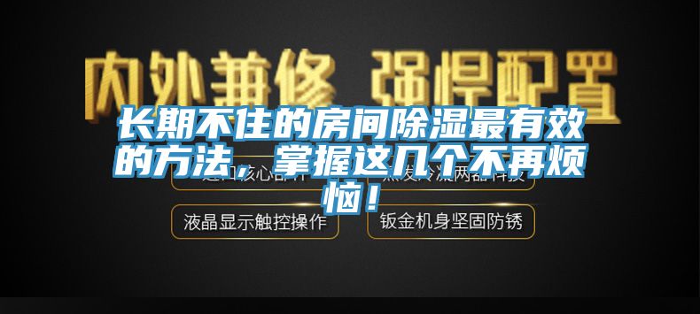 長(zhǎng)期不住的房間除濕最有效的方法，掌握這幾個(gè)不再煩惱！