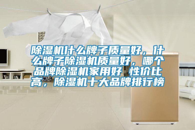 除濕機什么牌子質(zhì)量好，什么牌子除濕機質(zhì)量好，哪個品牌除濕機家用好 性價比高，除濕機十大品牌排行榜